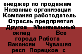 "Mенеджер по продажам › Название организации ­ Компания-работодатель › Отрасль предприятия ­ Другое › Минимальный оклад ­ 26 000 - Все города Работа » Вакансии   . Чувашия респ.,Порецкое. с.